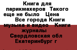 Книга для парикмахеров! Такого еще не было › Цена ­ 1 500 - Все города Книги, музыка и видео » Книги, журналы   . Свердловская обл.,Екатеринбург г.